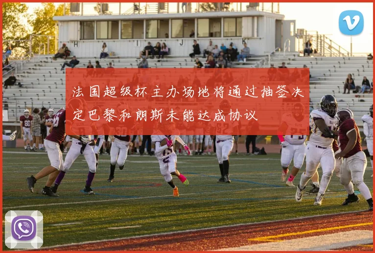 法国超级杯主办场地将通过抽签决定巴黎和朗斯未能达成协议