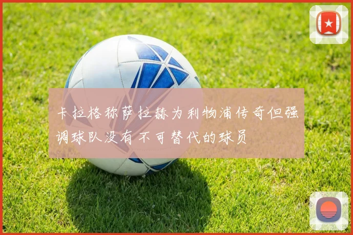 卡拉格称萨拉赫为利物浦传奇但强调球队没有不可替代的球员