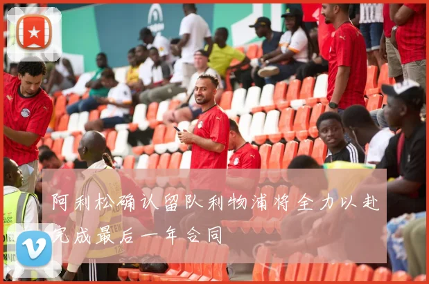 阿利松确认留队利物浦将全力以赴完成最后一年合同