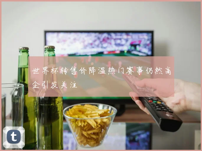 世界杯转售价降温热门赛事仍然高企引发关注