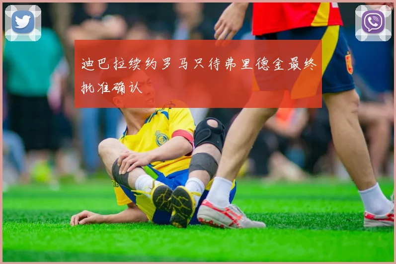 迪巴拉续约罗马只待弗里德金最终批准确认