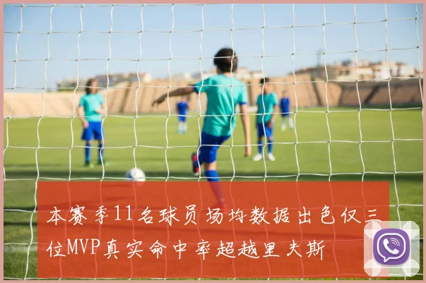 本赛季11名球员场均数据出色仅三位MVP真实命中率超越里夫斯