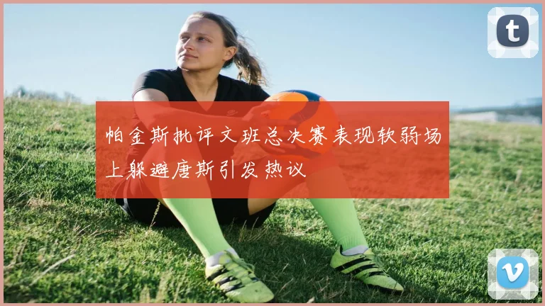 帕金斯批评文班总决赛表现软弱场上躲避唐斯引发热议