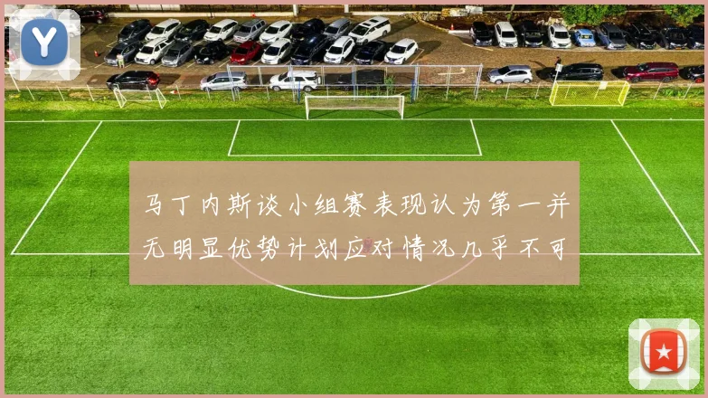 马丁内斯谈小组赛表现认为第一并无明显优势计划应对情况几乎不可能