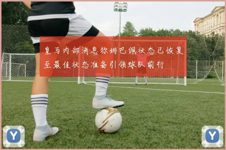 皇马内部消息称姆巴佩状态已恢复至最佳状态准备引领球队前行
