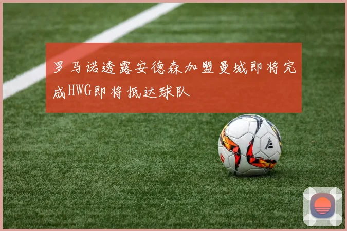 罗马诺透露安德森加盟曼城即将完成HWG即将抵达球队