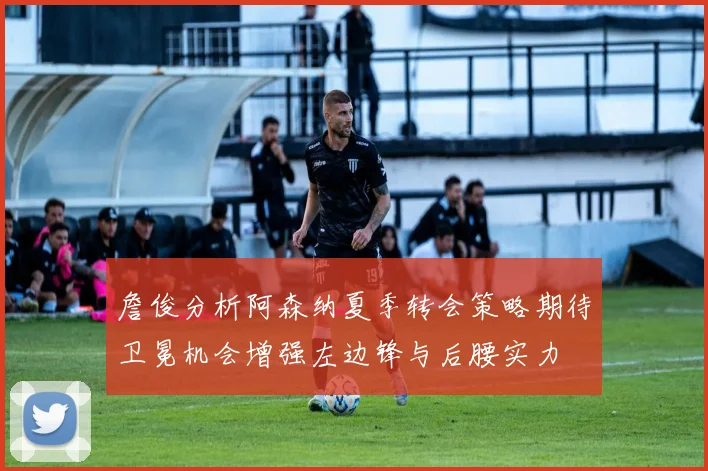 詹俊分析阿森纳夏季转会策略期待卫冕机会增强左边锋与后腰实力