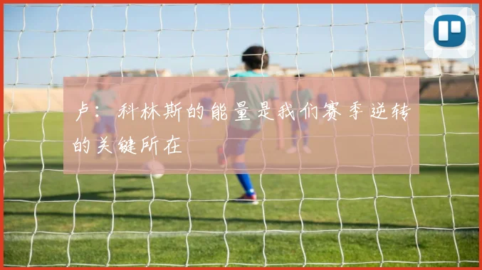 卢：科林斯的能量是我们赛季逆转的关键所在
