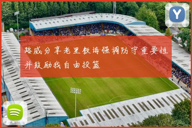 路威分享老里教诲强调防守重要性并鼓励我自由投篮