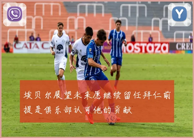 埃贝尔展望未来愿继续留任拜仁前提是俱乐部认可他的贡献