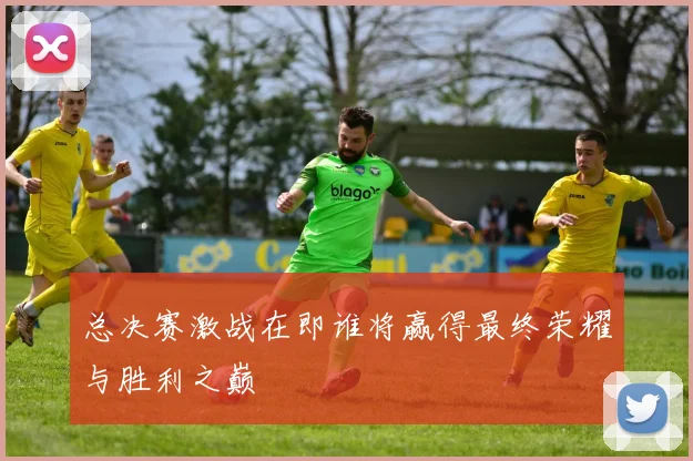 总决赛激战在即谁将赢得最终荣耀与胜利之巅