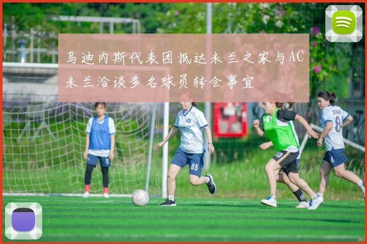 乌迪内斯代表团抵达米兰之家与AC米兰洽谈多名球员转会事宜