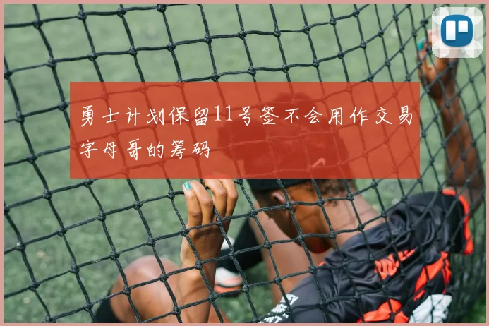 勇士计划保留11号签不会用作交易字母哥的筹码